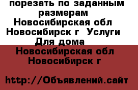 порезать по заданным размерам - Новосибирская обл., Новосибирск г. Услуги » Для дома   . Новосибирская обл.,Новосибирск г.